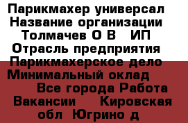 Парикмахер-универсал › Название организации ­ Толмачев О.В., ИП › Отрасль предприятия ­ Парикмахерское дело › Минимальный оклад ­ 18 000 - Все города Работа » Вакансии   . Кировская обл.,Югрино д.